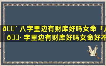 🌴 八字里边有财库好吗女命「八 🌷 字里边有财库好吗女命好不好」